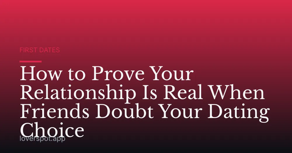 How to Prove Your Relationship Is Real When Friends Doubt Your Dating Choice