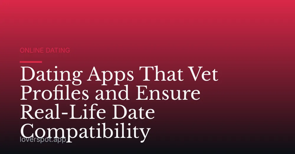 Dating Apps That Vet Profiles and Ensure Real-Life Date Compatibility