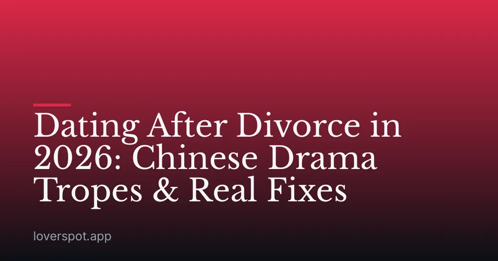 Dating After Divorce in 2026: Chinese Drama Tropes & Real Fixes