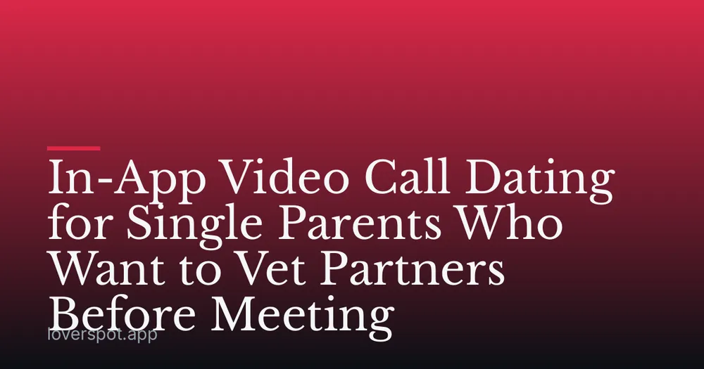 In-App Video Call Dating for Single Parents Who Want to Vet Partners Before Meeting