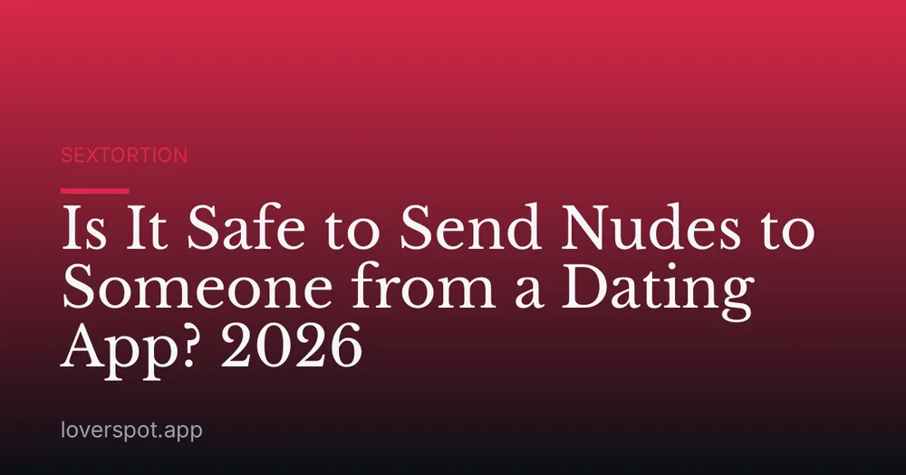 Is It Safe to Send Nudes to Someone from a Dating App? 2026