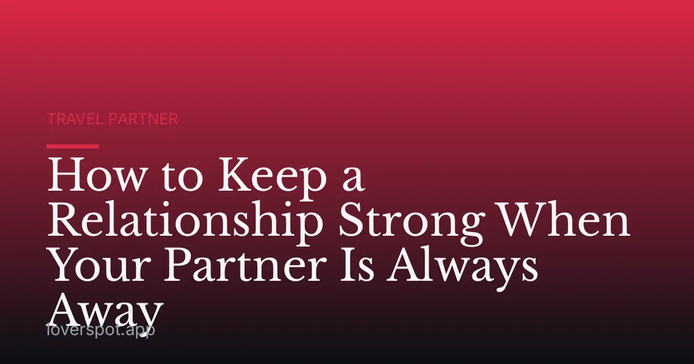 How to Keep a Relationship Strong When Your Partner Is Always Away
