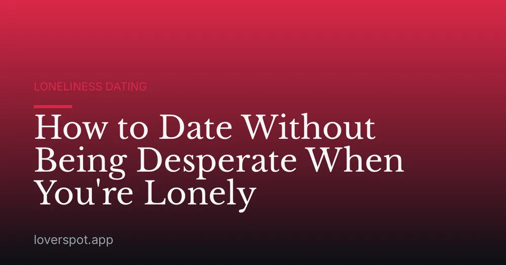 How to Date Without Being Desperate When You're Lonely
