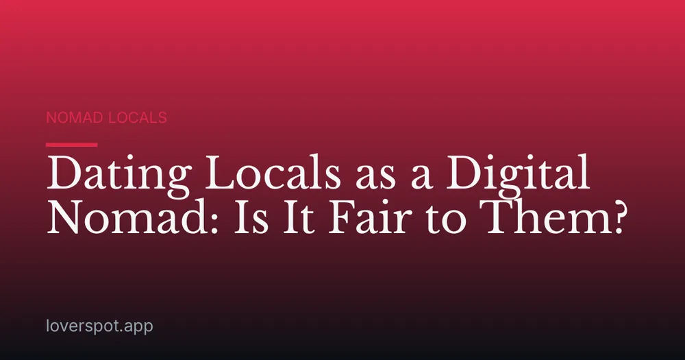 Dating Locals as a Digital Nomad: Is It Fair to Them?