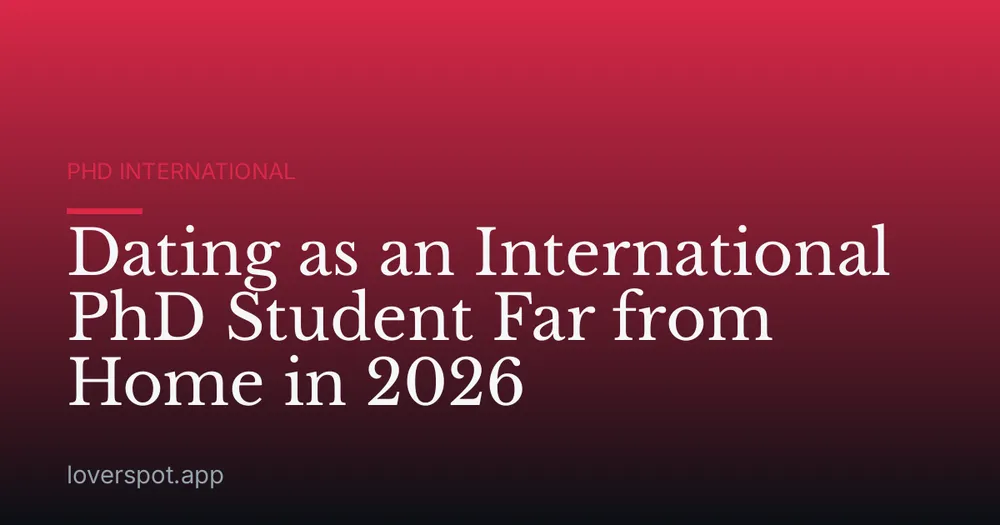 Dating as an International PhD Student Far from Home in 2026