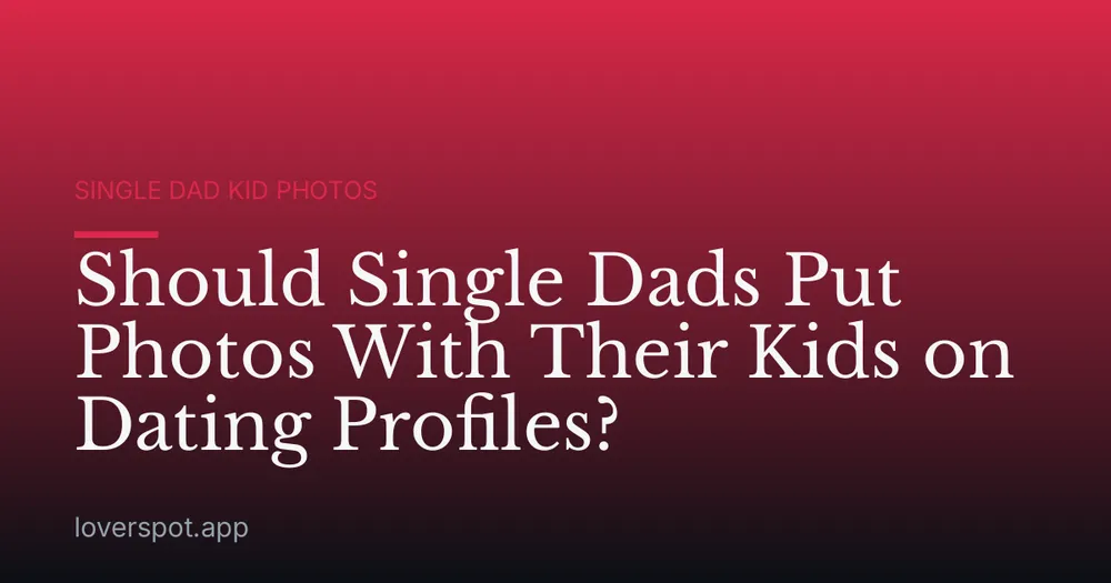 Should Single Dads Put Photos With Their Kids on Dating Profiles?