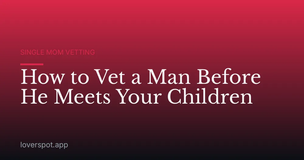 How to Vet a Man Before He Meets Your Children