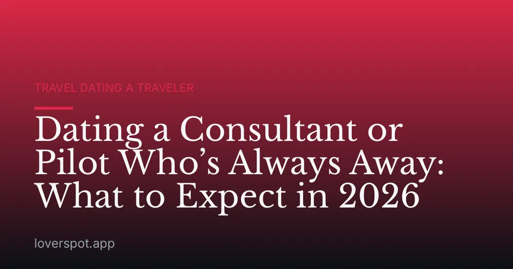 Dating a Consultant or Pilot Who’s Always Away: What to Expect in 2026