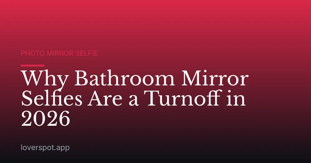 Why Bathroom Mirror Selfies Are a Turnoff in 2026