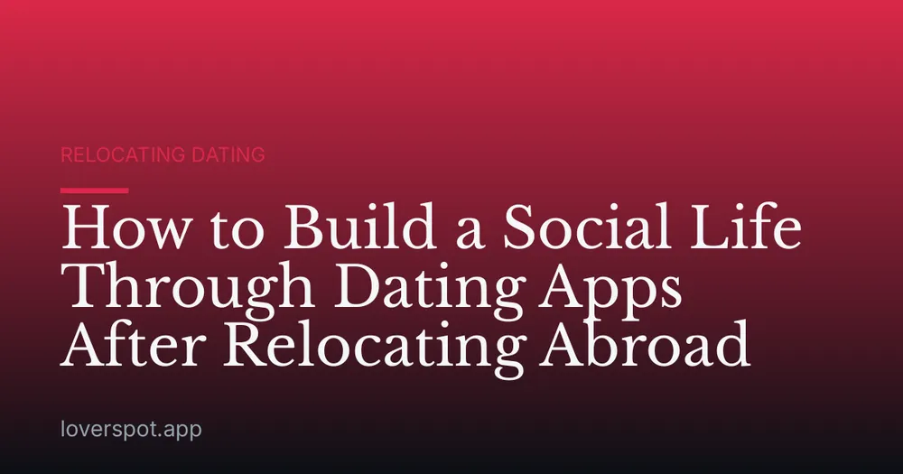 How to Build a Social Life Through Dating Apps After Relocating Abroad