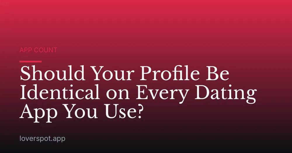 Should Your Profile Be Identical on Every Dating App You Use?