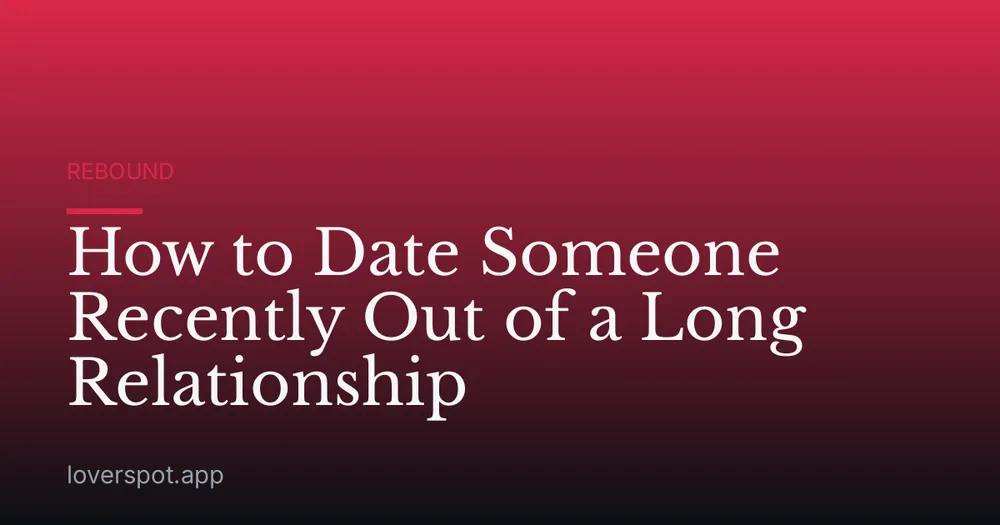How to Date Someone Recently Out of a Long Relationship