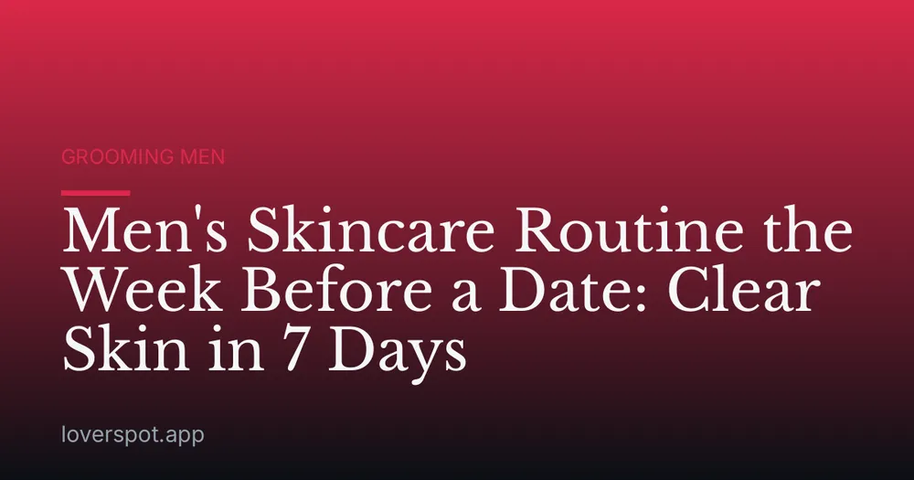 Men's Skincare Routine the Week Before a Date: Clear Skin in 7 Days