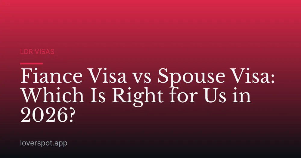 Fiance Visa vs Spouse Visa: Which Is Right for Us in 2026?