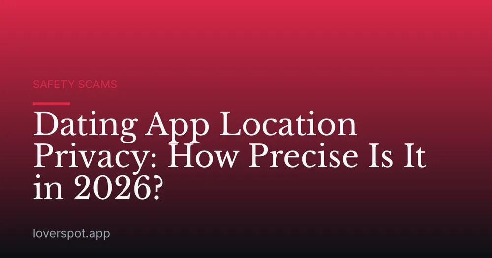 Dating App Location Privacy: How Precise Is It in 2026?