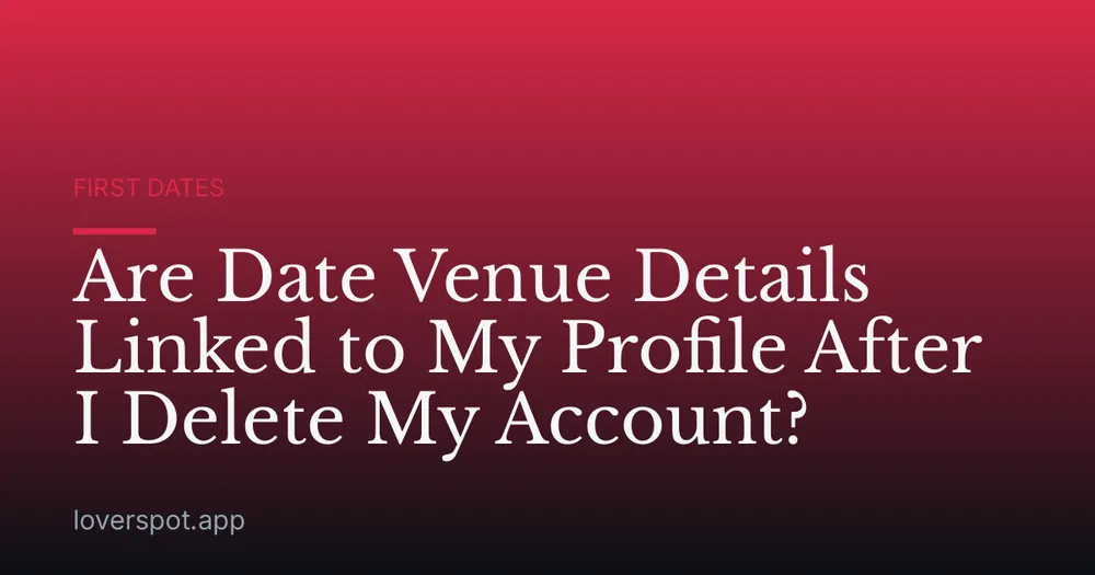Are Date Venue Details Linked to My Profile After I Delete My Account?