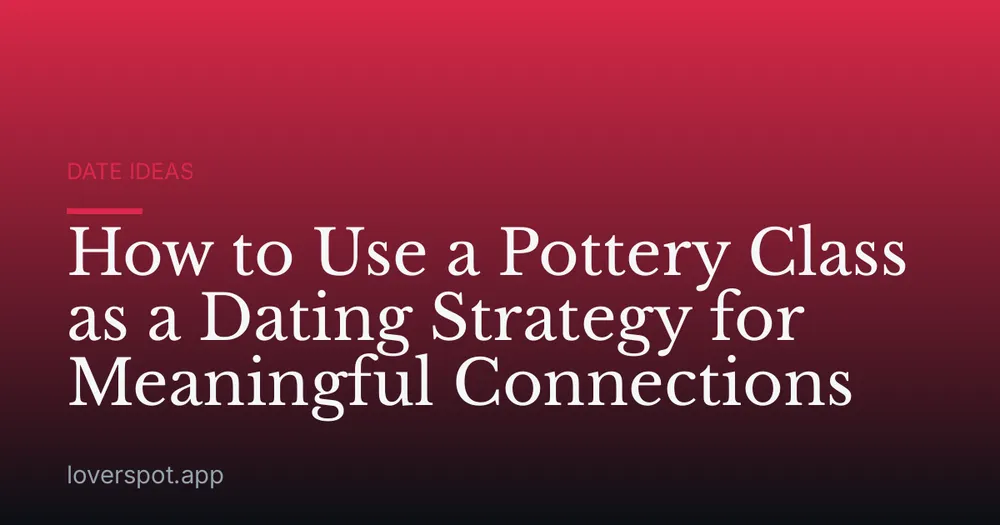 How to Use a Pottery Class as a Dating Strategy for Meaningful Connections