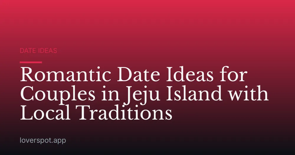 Romantic Date Ideas for Couples in Jeju Island with Local Traditions