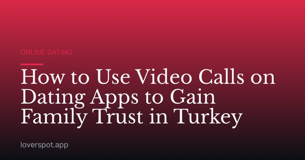 How to Use Video Calls on Dating Apps to Gain Family Trust in Turkey