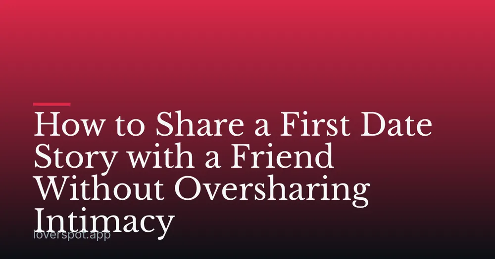 How to Share a First Date Story with a Friend Without Oversharing Intimacy
