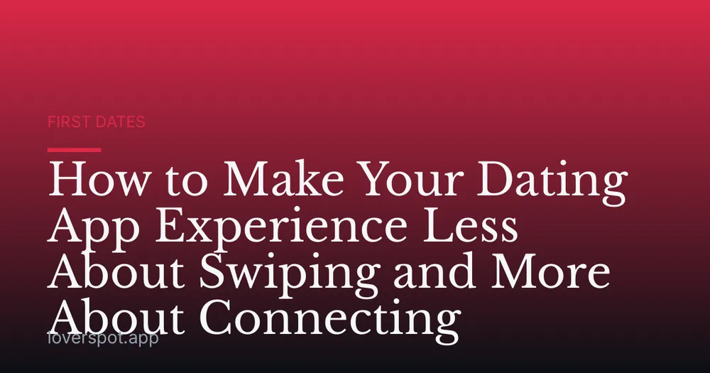 How to Make Your Dating App Experience Less About Swiping and More About Connecting