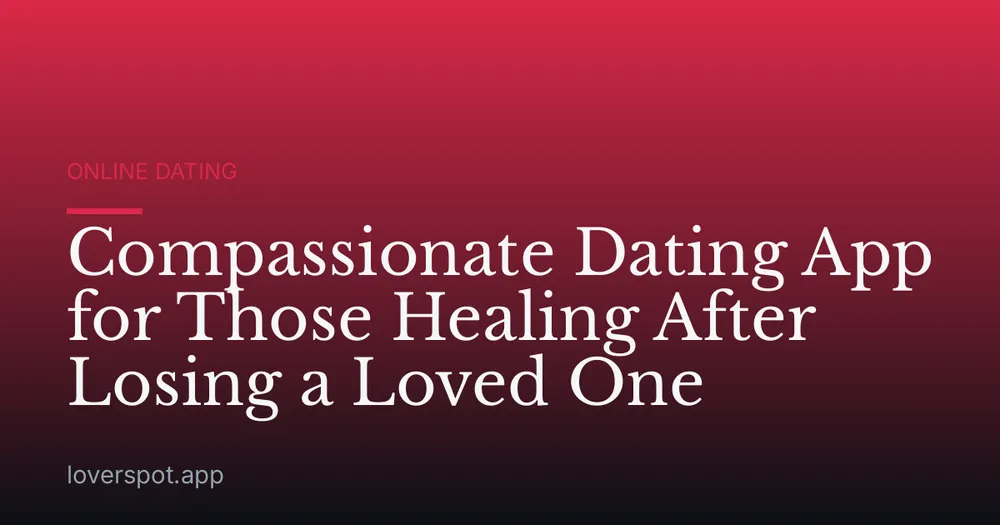 Compassionate Dating App for Those Healing After Losing a Loved One