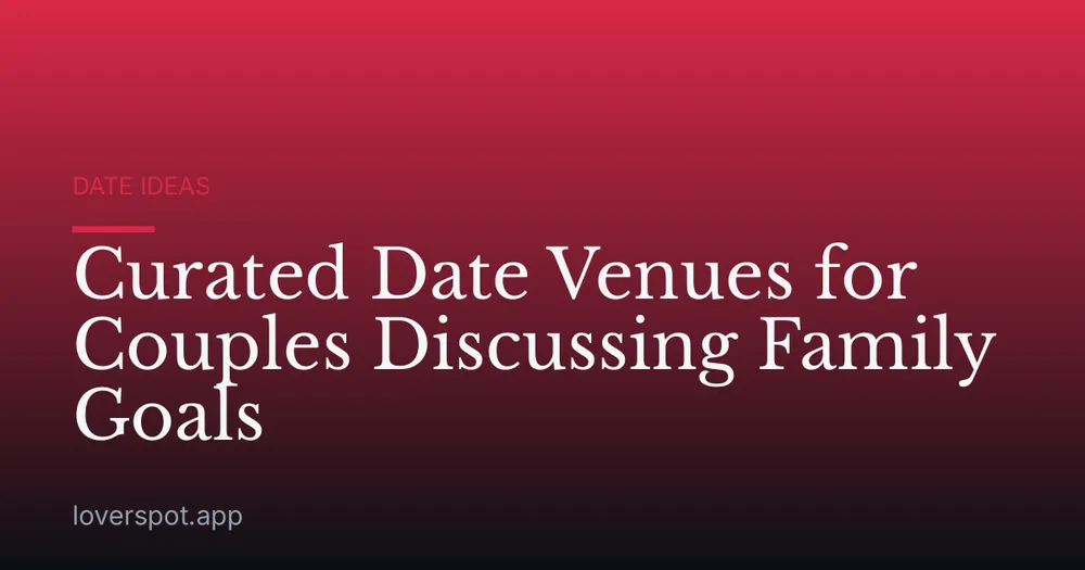 Curated Date Venues for Couples Discussing Family Goals