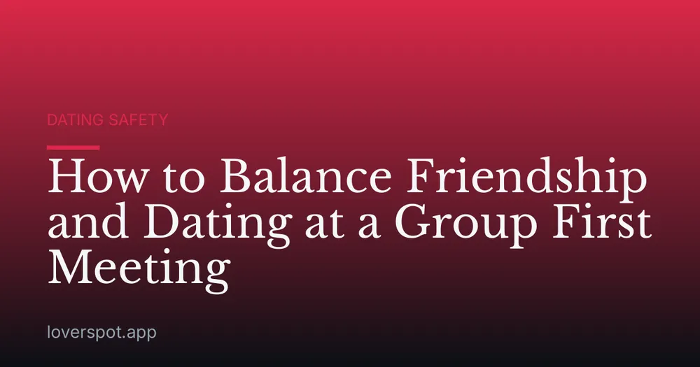 How to Balance Friendship and Dating at a Group First Meeting