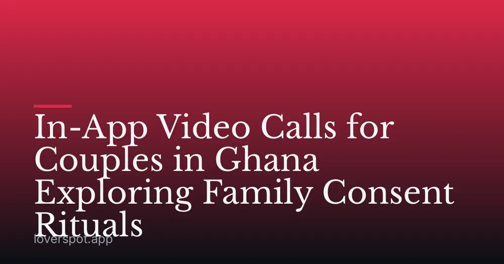 In-App Video Calls for Couples in Ghana Exploring Family Consent Rituals