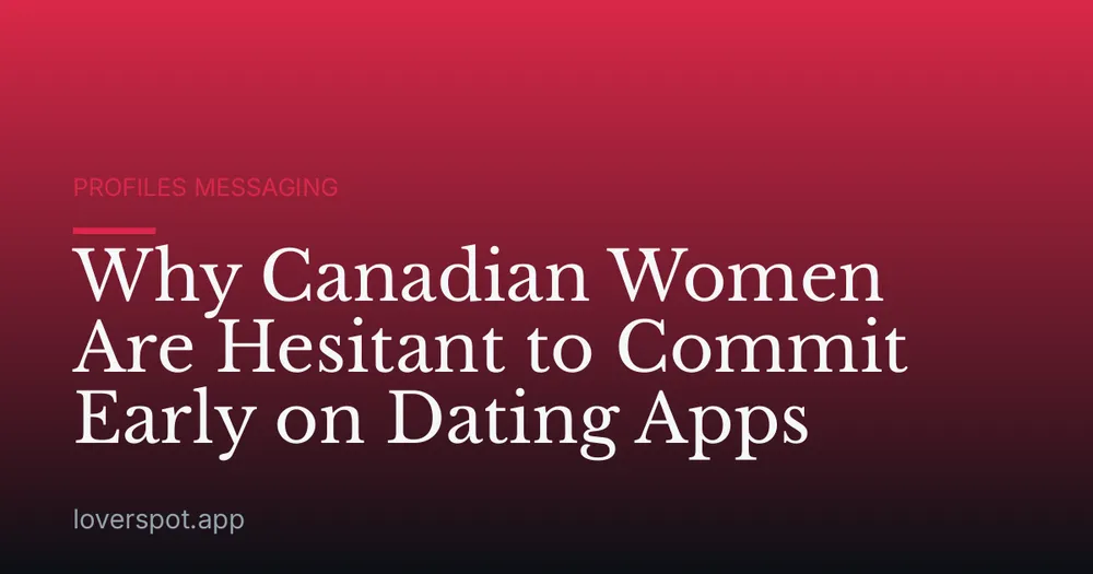 Why Canadian Women Are Hesitant to Commit Early on Dating Apps