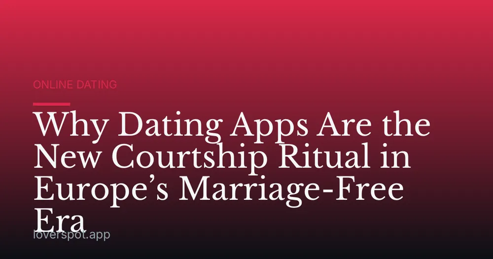 Why Dating Apps Are the New Courtship Ritual in Europe’s Marriage-Free Era