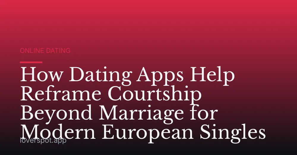 How Dating Apps Help Reframe Courtship Beyond Marriage for Modern European Singles