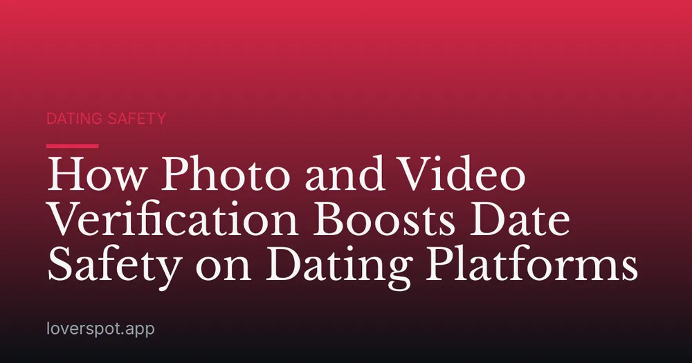 How Photo and Video Verification Boosts Date Safety on Dating Platforms