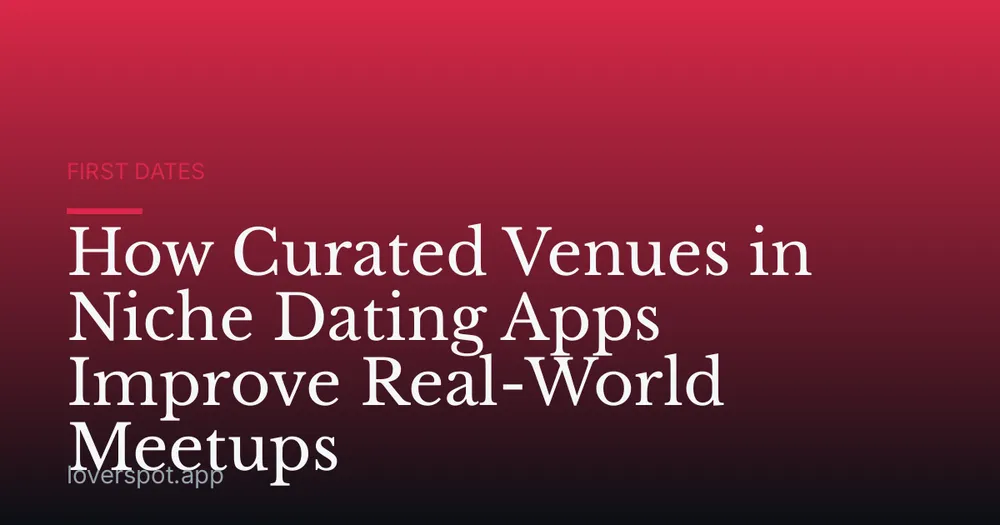 How Curated Venues in Niche Dating Apps Improve Real-World Meetups