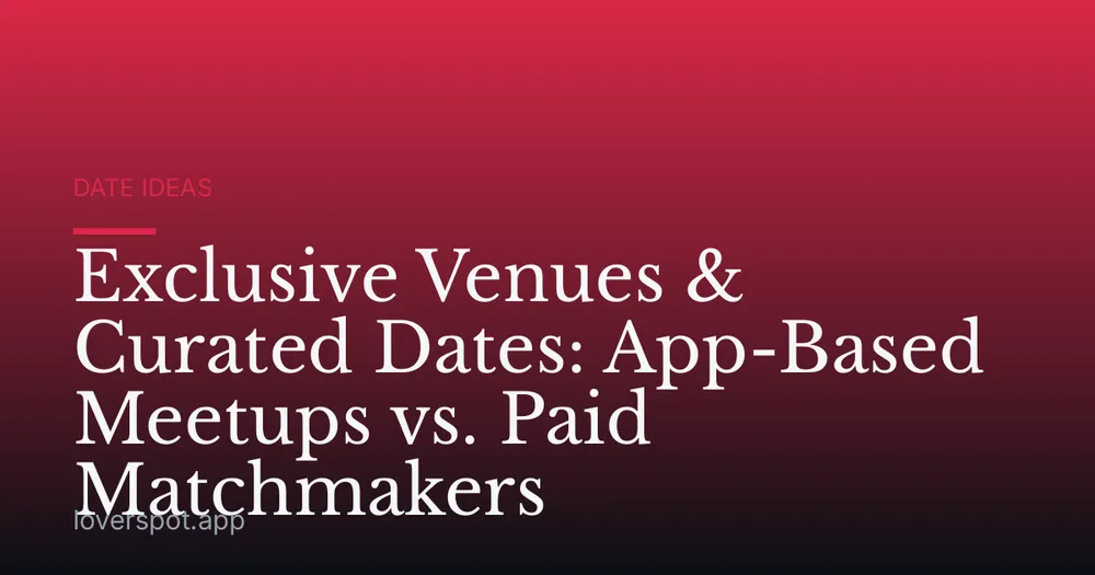 Exclusive Venues & Curated Dates: App-Based Meetups vs. Paid Matchmakers