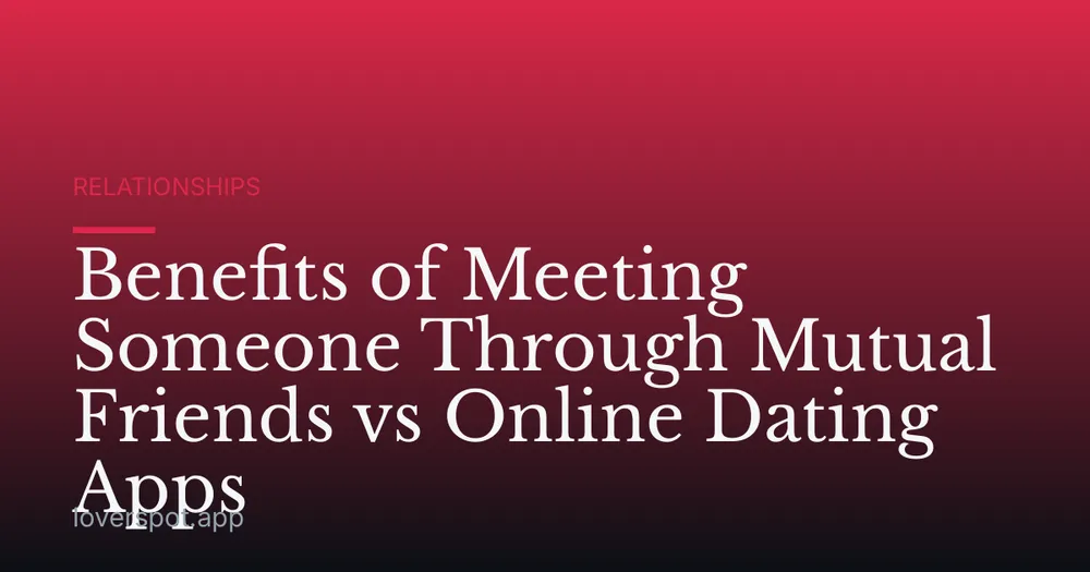 Benefits of Meeting Someone Through Mutual Friends vs Online Dating Apps