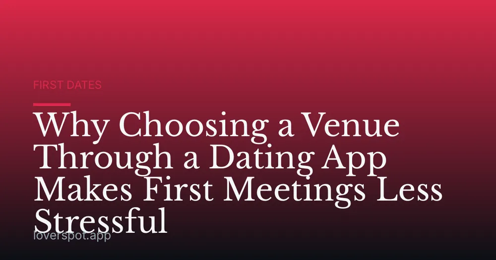 Why Choosing a Venue Through a Dating App Makes First Meetings Less Stressful