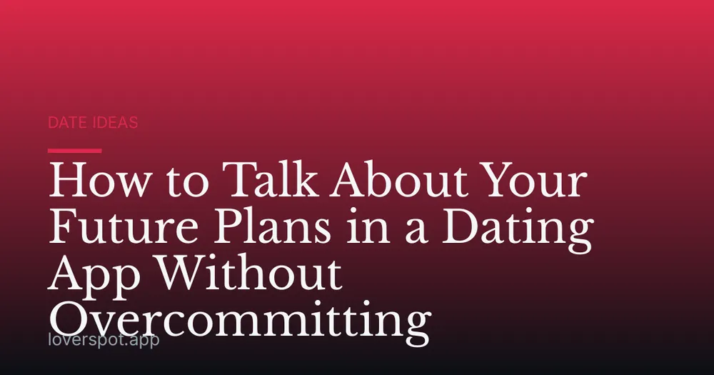 How to Talk About Your Future Plans in a Dating App Without Overcommitting