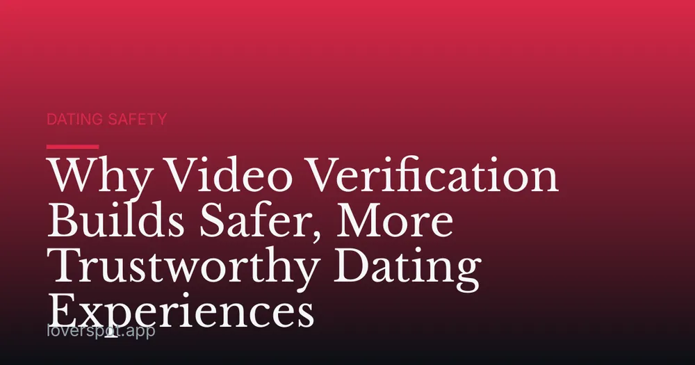 Why Video Verification Builds Safer, More Trustworthy Dating Experiences