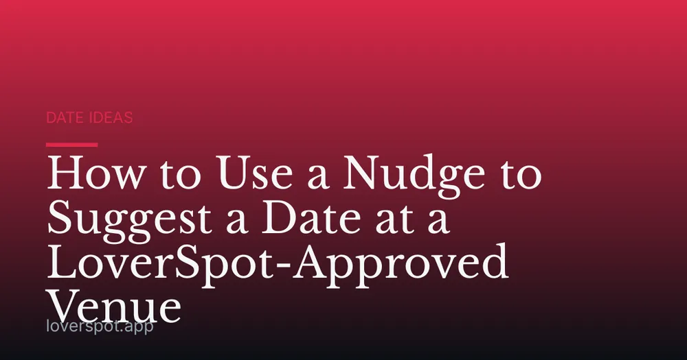 How to Use a Nudge to Suggest a Date at a LoverSpot-Approved Venue