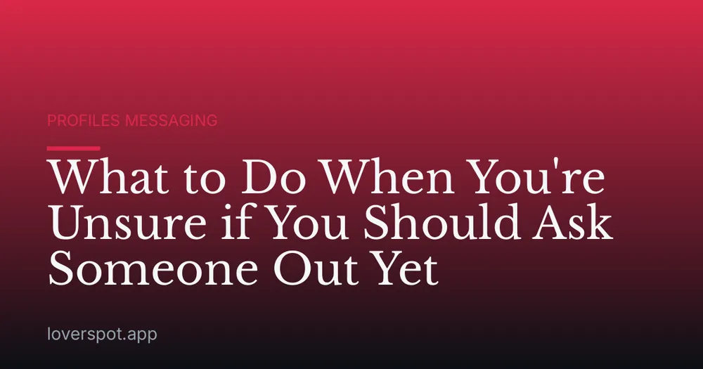 What to Do When You're Unsure if You Should Ask Someone Out Yet