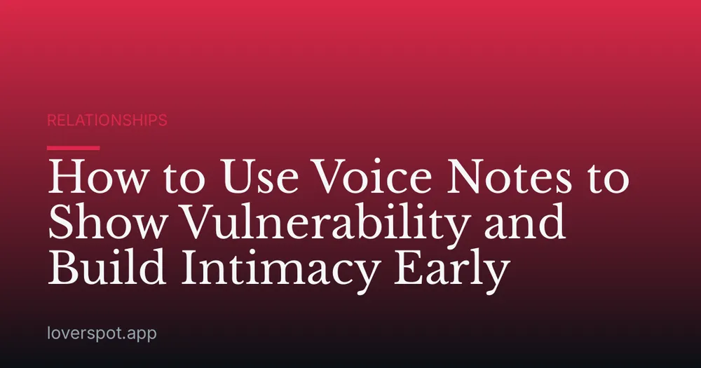 How to Use Voice Notes to Show Vulnerability and Build Intimacy Early
