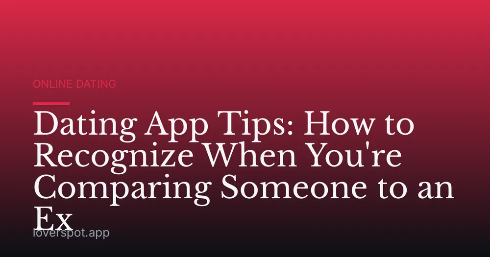 Dating App Tips: How to Recognize When You're Comparing Someone to an Ex