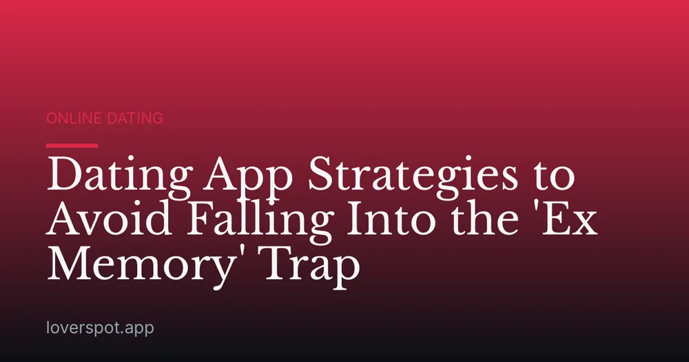 Dating App Strategies to Avoid Falling Into the 'Ex Memory' Trap