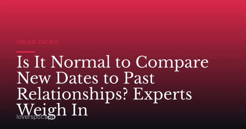 Is It Normal to Compare New Dates to Past Relationships? Experts Weigh In