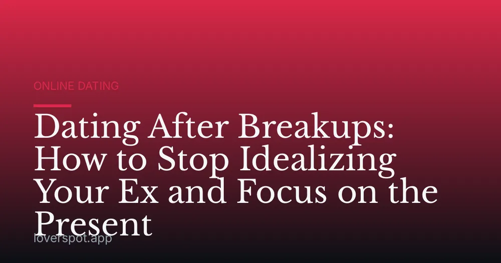 Dating After Breakups: How to Stop Idealizing Your Ex and Focus on the Present