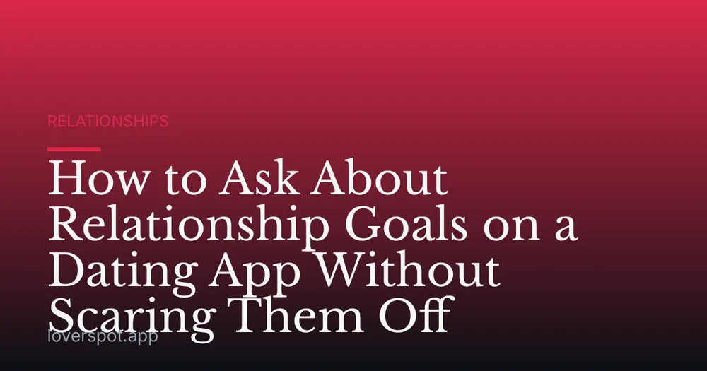 How to Ask About Relationship Goals on a Dating App Without Scaring Them Off