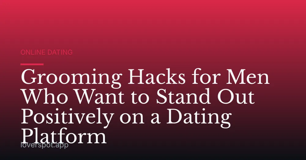 Grooming Hacks for Men Who Want to Stand Out Positively on a Dating Platform