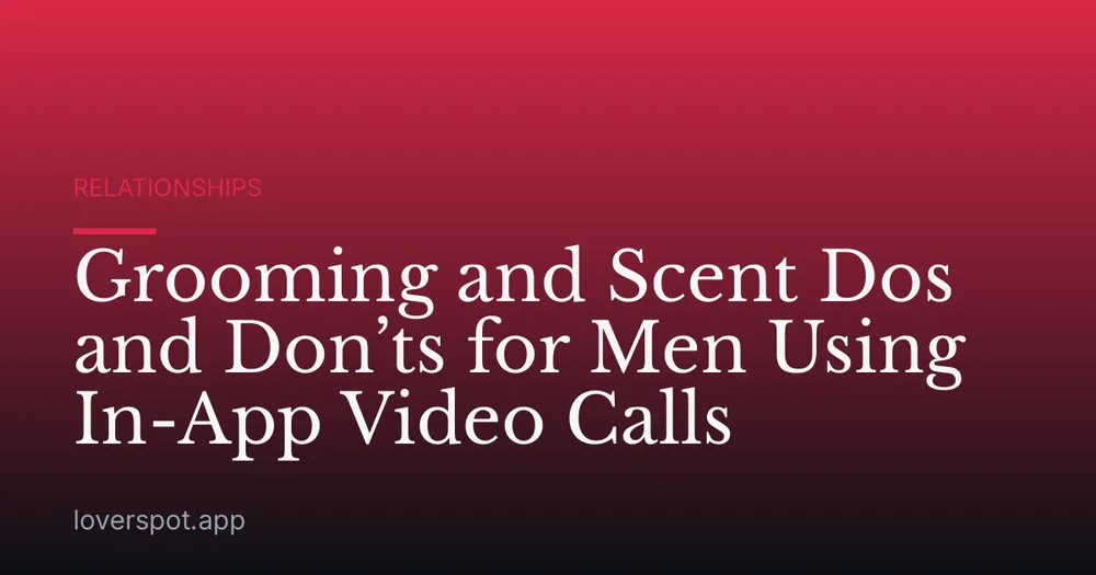 Grooming and Scent Dos and Don’ts for Men Using In-App Video Calls