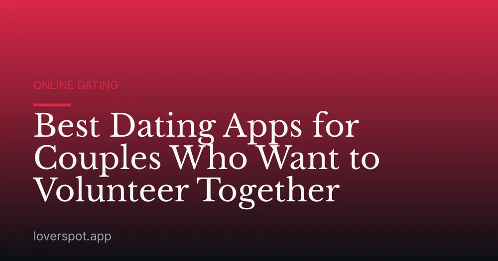 Best Dating Apps for Couples Who Want to Volunteer Together